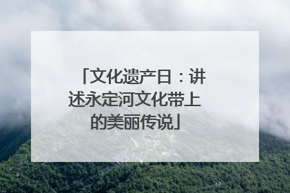 文化遗产日：讲述永定河文化带上的美丽传说