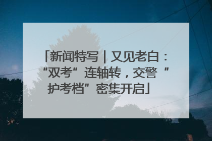 新闻特写｜又见老白：“双考”连轴转，交警“护考档”密集开启