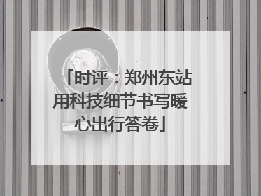 时评：郑州东站用科技细节书写暖心出行答卷