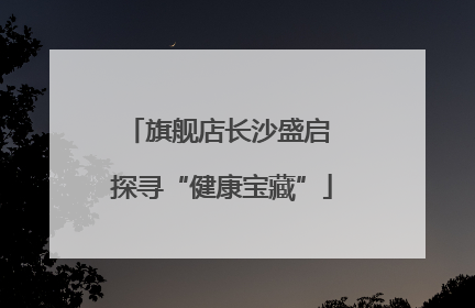 旗舰店长沙盛启 探寻“健康宝藏”