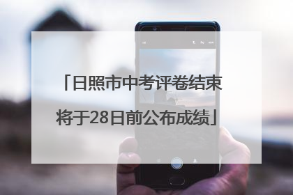 日照市中考评卷结束 将于28日前公布成绩
