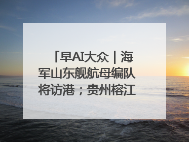 早AI大众｜海军山东舰航母编队将访港；贵州榕江已撤离转移群众超4万人