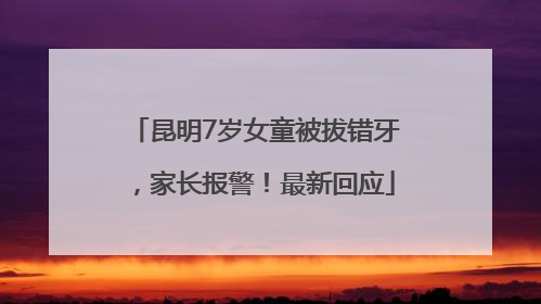 昆明7岁女童被拔错牙，家长报警！最新回应