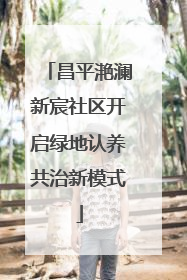 昌平滟澜新宸社区开启绿地认养共治新模式