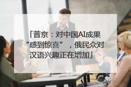 普京：对中国AI成果“感到惊喜”，俄民众对汉语兴趣正在增加