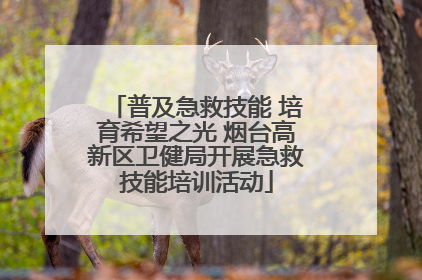 普及急救技能 培育希望之光 烟台高新区卫健局开展急救技能培训活动