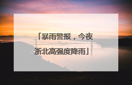暴雨警报，今夜浙北高强度降雨