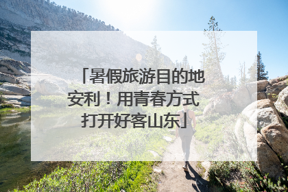 暑假旅游目的地安利！用青春方式打开好客山东