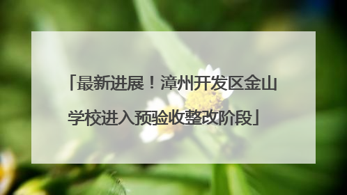 最新进展！漳州开发区金山学校进入预验收整改阶段