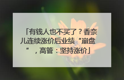 有钱人也不买了？香奈儿连续涨价后业绩“崩盘”，高管：坚持涨价