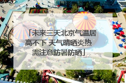 未来三天北京气温居高不下 天气晴晒炎热需注意防暑防晒