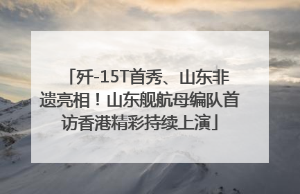 歼-15T首秀、山东非遗亮相！山东舰航母编队首访香港精彩持续上演