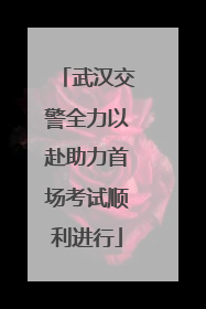 武汉交警全力以赴助力首场考试顺利进行