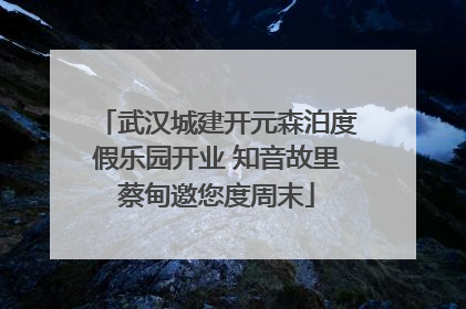 武汉城建开元森泊度假乐园开业 知音故里蔡甸邀您度周末