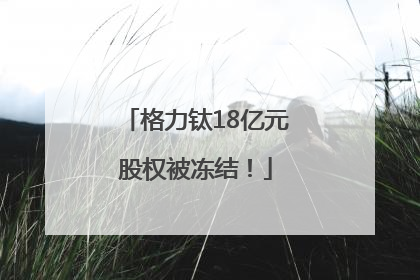 格力钛18亿元股权被冻结！