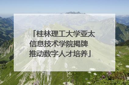 桂林理工大学亚太信息技术学院揭牌 推动数字人才培养