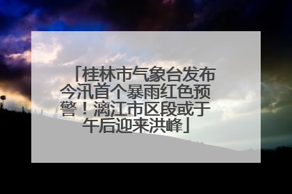桂林市气象台发布今汛首个暴雨红色预警！漓江市区段或于午后迎来洪峰