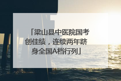 梁山县中医院国考创佳绩，连续两年跻身全国A档行列