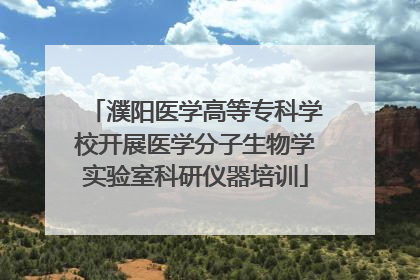 濮阳医学高等专科学校开展医学分子生物学实验室科研仪器培训