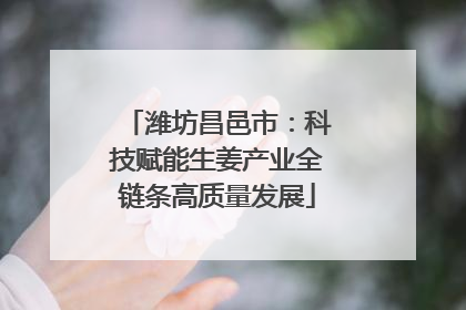 潍坊昌邑市：科技赋能生姜产业全链条高质量发展