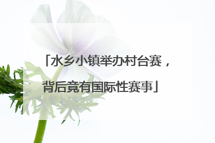 水乡小镇举办村台赛，背后竟有国际性赛事