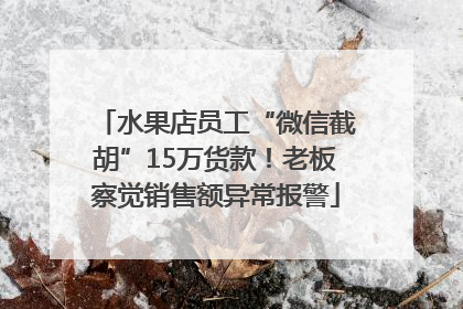 水果店员工“微信截胡”15万货款！老板察觉销售额异常报警