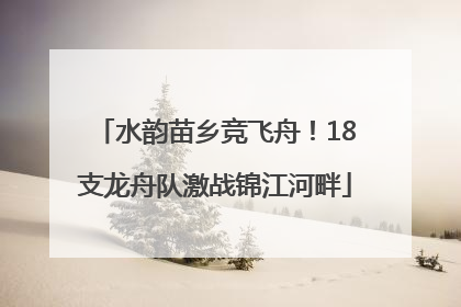 水韵苗乡竞飞舟！18支龙舟队激战锦江河畔
