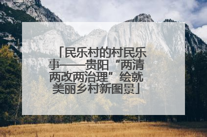 民乐村的村民乐事——贵阳“两清两改两治理”绘就美丽乡村新图景