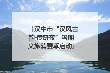 汉中市“汉风古韵·传奇夜”暑期文旅消费季启动