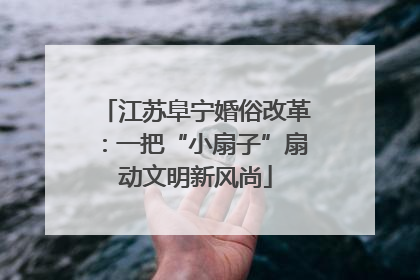 江苏阜宁婚俗改革：一把“小扇子”扇动文明新风尚