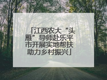 江西农大“头雁”导师赴乐平市开展实地帮扶助力乡村振兴