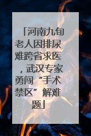 河南九旬老人因排尿难跨省求医，武汉专家勇闯“手术禁区”解难题