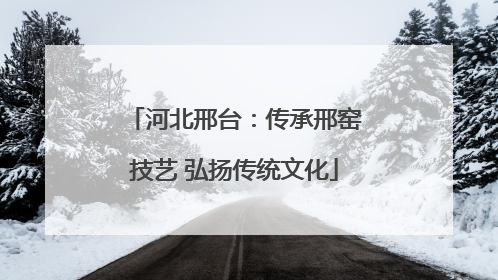河北邢台：传承邢窑技艺 弘扬传统文化