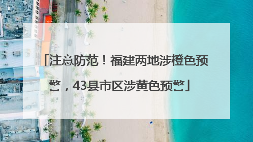 注意防范！福建两地涉橙色预警，43县市区涉黄色预警