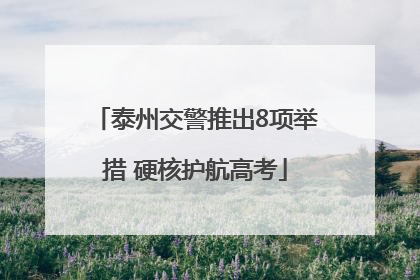 泰州交警推出8项举措 硬核护航高考