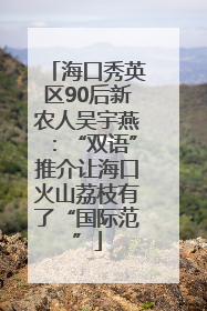 海口秀英区90后新农人吴宇燕：“双语”推介让海口火山荔枝有了“国际范”