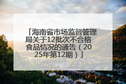 海南省市场监督管理局关于12批次不合格食品情况的通告（2025年第12期）
