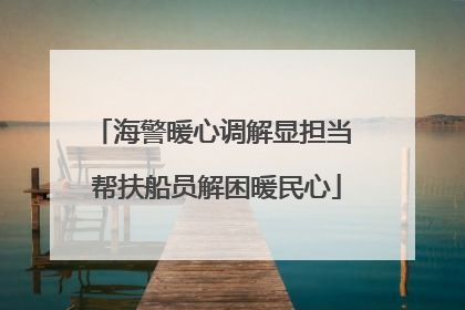 海警暖心调解显担当 帮扶船员解困暖民心