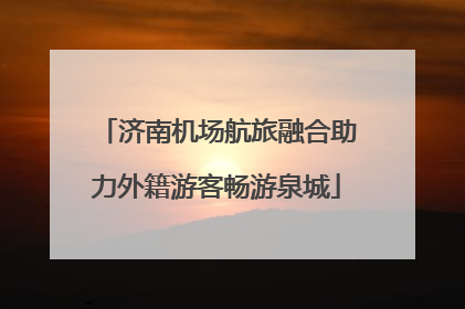 济南机场航旅融合助力外籍游客畅游泉城