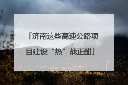 济南这些高速公路项目建设“热”战正酣