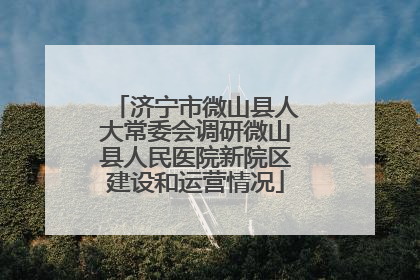 济宁市微山县人大常委会调研微山县人民医院新院区建设和运营情况