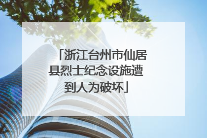 浙江台州市仙居县烈士纪念设施遭到人为破坏