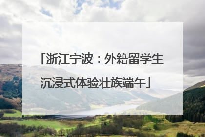 浙江宁波：外籍留学生沉浸式体验壮族端午