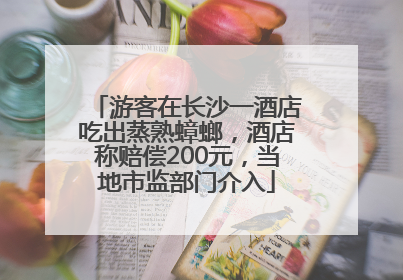 游客在长沙一酒店吃出蒸熟蟑螂，酒店称赔偿200元，当地市监部门介入