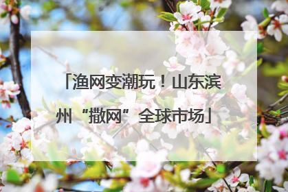 渔网变潮玩！山东滨州“撒网”全球市场