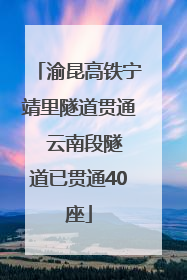 渝昆高铁宁靖里隧道贯通  云南段隧道已贯通40座