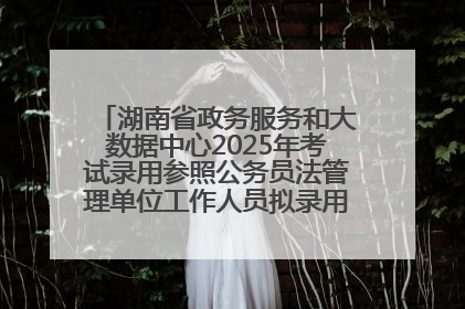 湖南省政务服务和大数据中心2025年考试录用参照公务员法管理单位工作人员拟录用人员名单公示