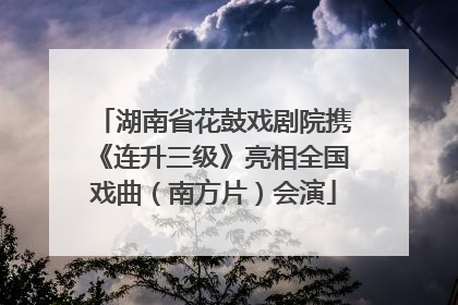 湖南省花鼓戏剧院携《连升三级》亮相全国戏曲（南方片）会演