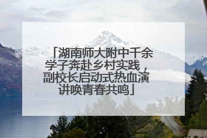 湖南师大附中千余学子奔赴乡村实践，副校长启动式热血演讲唤青春共鸣