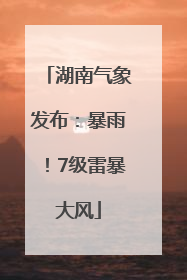 湖南气象发布：暴雨！7级雷暴大风